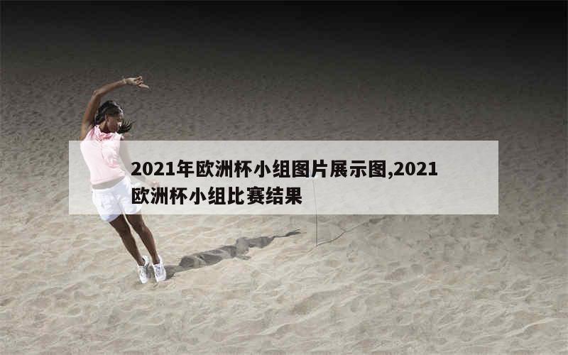 2021年欧洲杯小组图片展示图,2021欧洲杯小组比赛结果