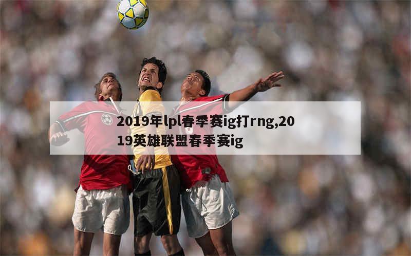 2019年lpl春季赛ig打rng,2019英雄联盟春季赛ig