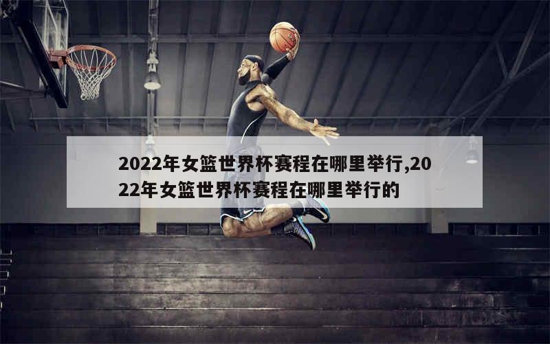 2022年女篮世界杯赛程在哪里举行,2022年女篮世界杯赛程在哪里举行的