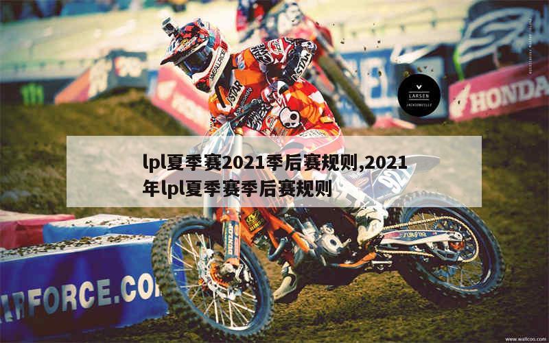 lpl夏季赛2021季后赛规则,2021年lpl夏季赛季后赛规则