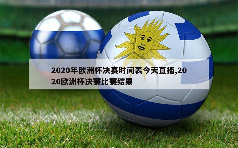 2020年欧洲杯决赛时间表今天直播,2020欧洲杯决赛比赛结果