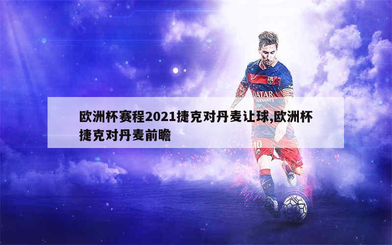 欧洲杯赛程2021捷克对丹麦让球,欧洲杯捷克对丹麦前瞻