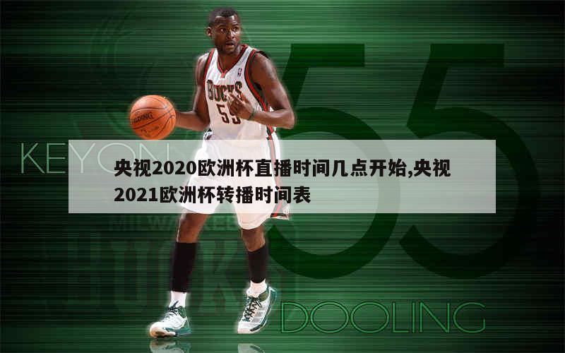 央视2020欧洲杯直播时间几点开始,央视2021欧洲杯转播时间表