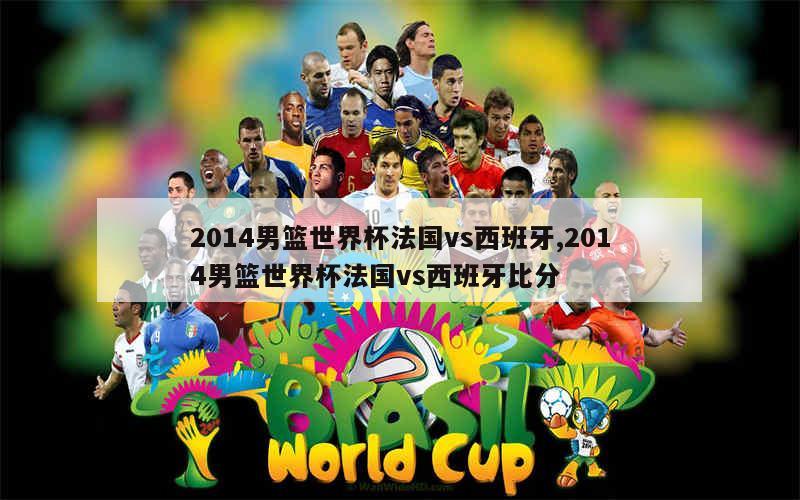 2014男篮世界杯法国vs西班牙,2014男篮世界杯法国vs西班牙比分