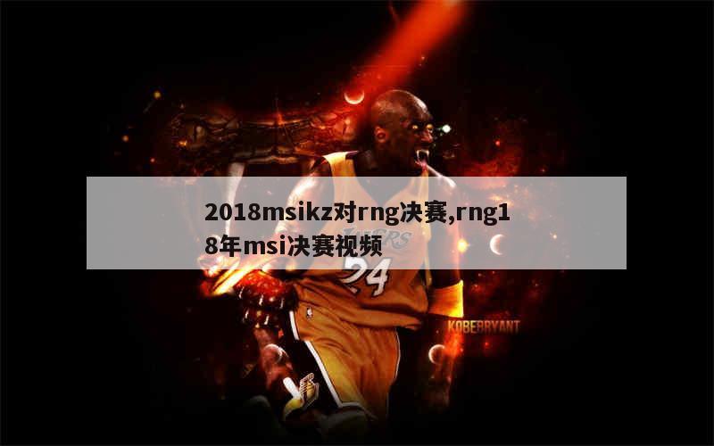 2018msikz对rng决赛,rng18年msi决赛视频