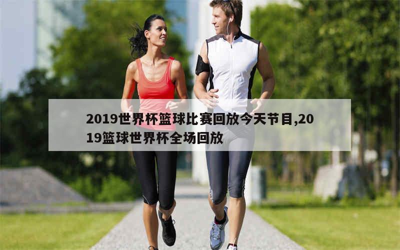 2019世界杯篮球比赛回放今天节目,2019篮球世界杯全场回放