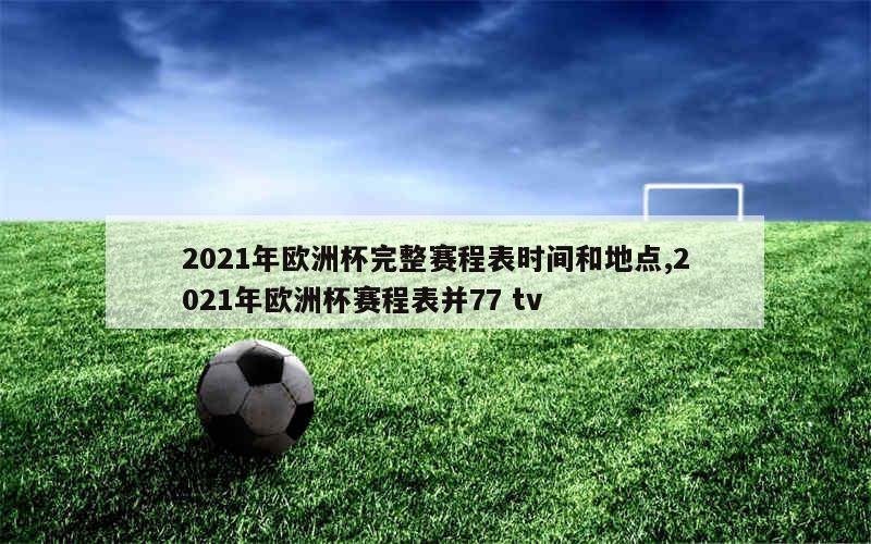 2021年欧洲杯完整赛程表时间和地点,2021年欧洲杯赛程表并77 tv