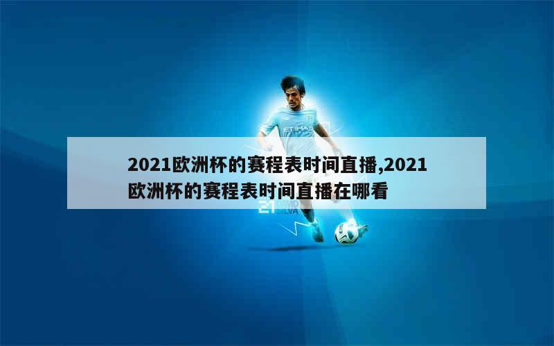 2021欧洲杯的赛程表时间直播,2021欧洲杯的赛程表时间直播在哪看