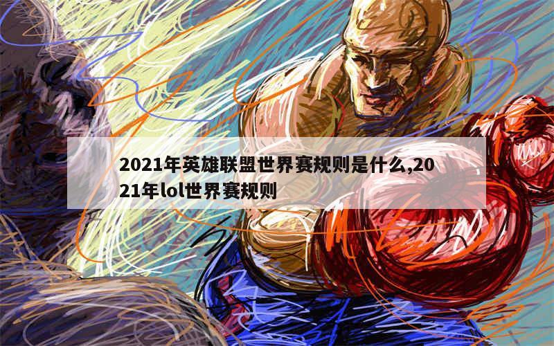 2021年英雄联盟世界赛规则是什么,2021年lol世界赛规则