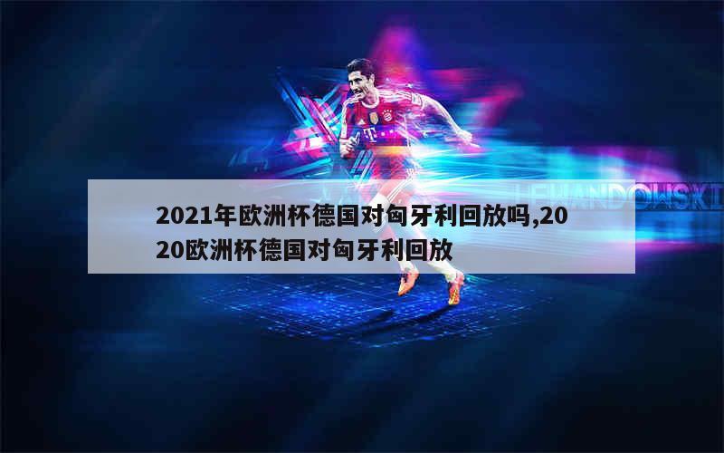 2021年欧洲杯德国对匈牙利回放吗,2020欧洲杯德国对匈牙利回放