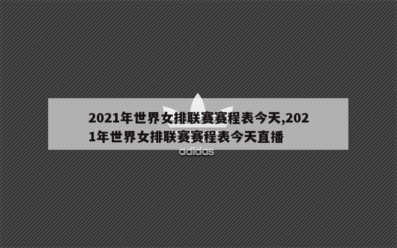 2021年世界女排联赛赛程表今天,2021年世界女排联赛赛程表今天直播