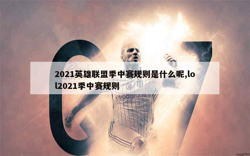 2021英雄联盟季中赛规则是什么呢,lol2021季中赛规则