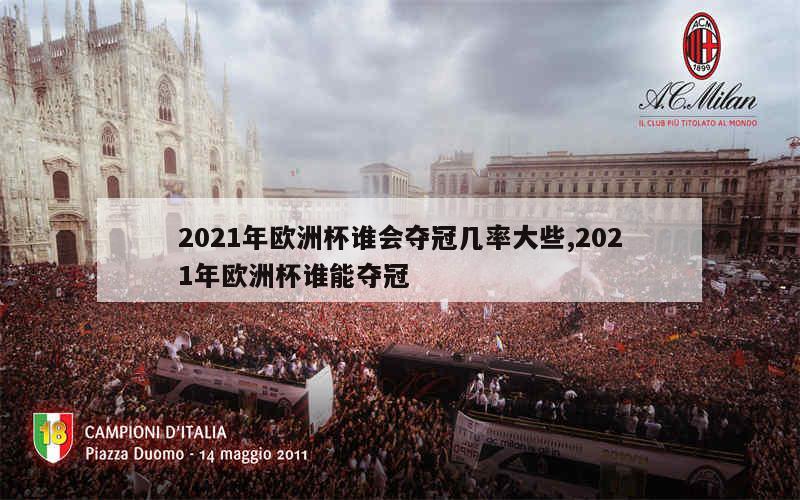 2021年欧洲杯谁会夺冠几率大些,2021年欧洲杯谁能夺冠