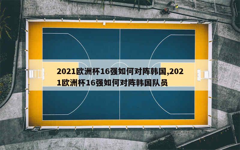 2021欧洲杯16强如何对阵韩国,2021欧洲杯16强如何对阵韩国队员