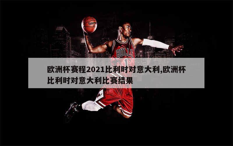 欧洲杯赛程2021比利时对意大利,欧洲杯比利时对意大利比赛结果