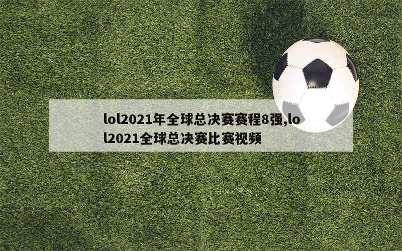 lol2021年全球总决赛赛程8强,lol2021全球总决赛比赛视频