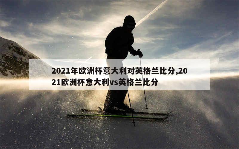 2021年欧洲杯意大利对英格兰比分,2021欧洲杯意大利vs英格兰比分