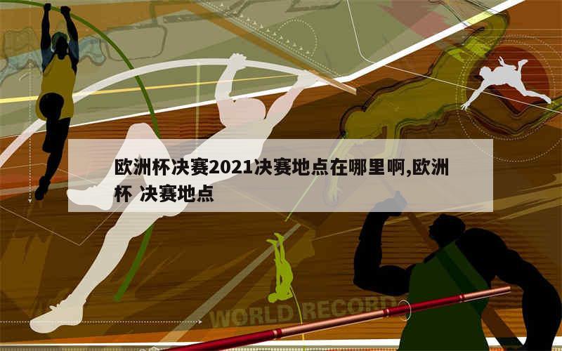 欧洲杯决赛2021决赛地点在哪里啊,欧洲杯 决赛地点