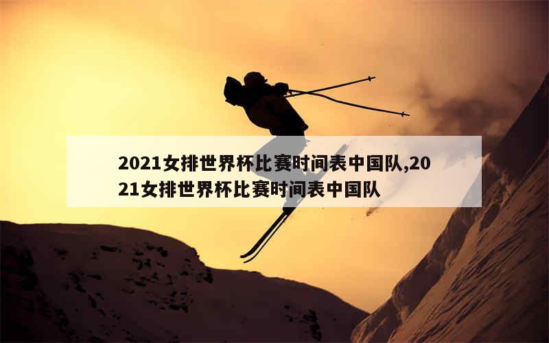 2021女排世界杯比赛时间表中国队,2021女排世界杯比赛时间表中国队