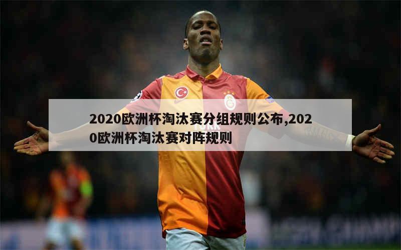 2020欧洲杯淘汰赛分组规则公布,2020欧洲杯淘汰赛对阵规则