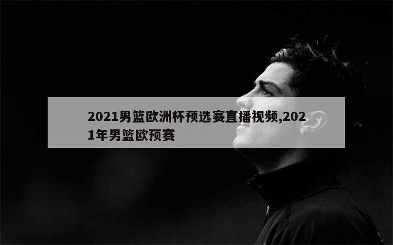 2021男篮欧洲杯预选赛直播视频,2021年男篮欧预赛