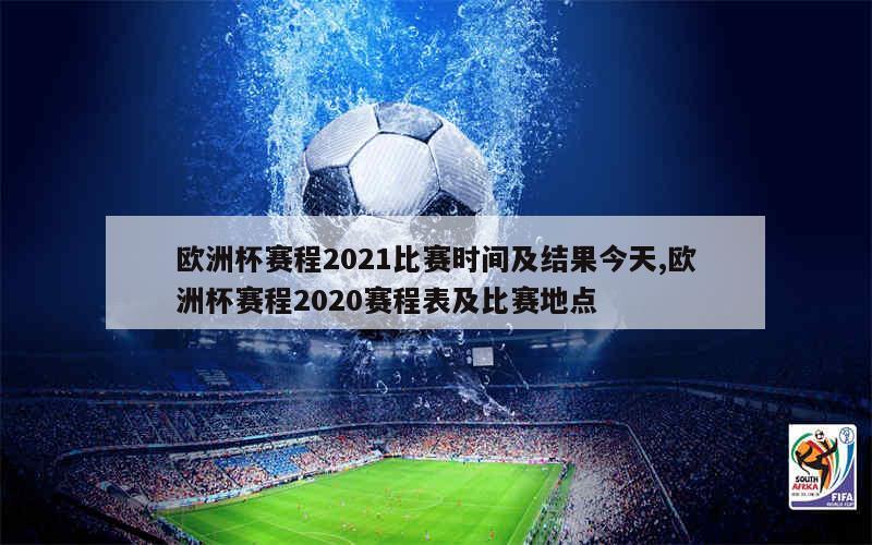 欧洲杯赛程2021比赛时间及结果今天,欧洲杯赛程2020赛程表及比赛地点