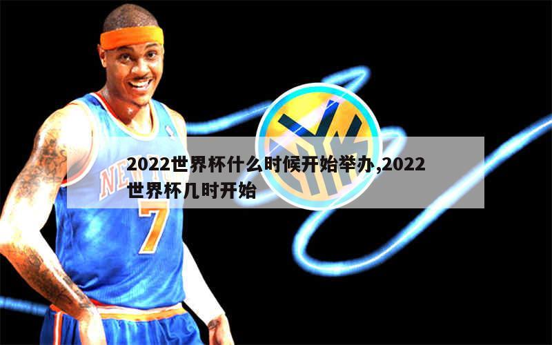 2022世界杯什么时候开始举办,2022世界杯几时开始