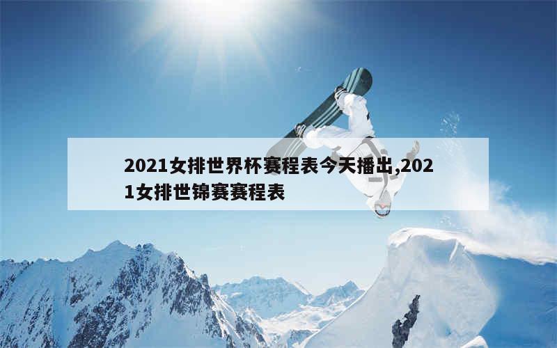 2021女排世界杯赛程表今天播出,2021女排世锦赛赛程表