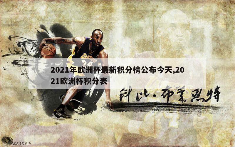 2021年欧洲杯最新积分榜公布今天,2021欧洲杯积分表