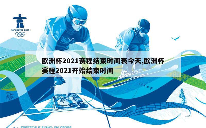 欧洲杯2021赛程结束时间表今天,欧洲杯赛程2021开始结束时间