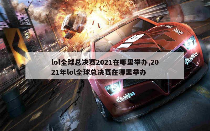 lol全球总决赛2021在哪里举办,2021年lol全球总决赛在哪里举办