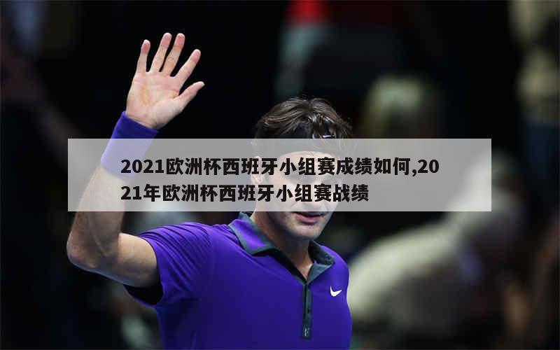 2021欧洲杯西班牙小组赛成绩如何,2021年欧洲杯西班牙小组赛战绩