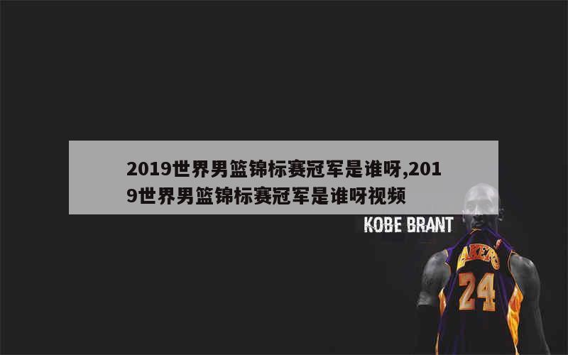 2019世界男篮锦标赛冠军是谁呀,2019世界男篮锦标赛冠军是谁呀视频