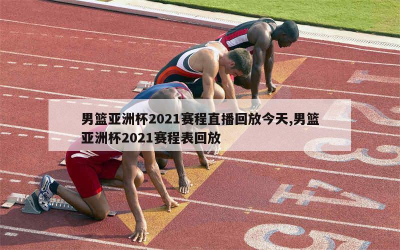 男篮亚洲杯2021赛程直播回放今天,男篮亚洲杯2021赛程表回放