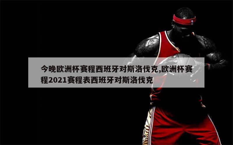 今晚欧洲杯赛程西班牙对斯洛伐克,欧洲杯赛程2021赛程表西班牙对斯洛伐克