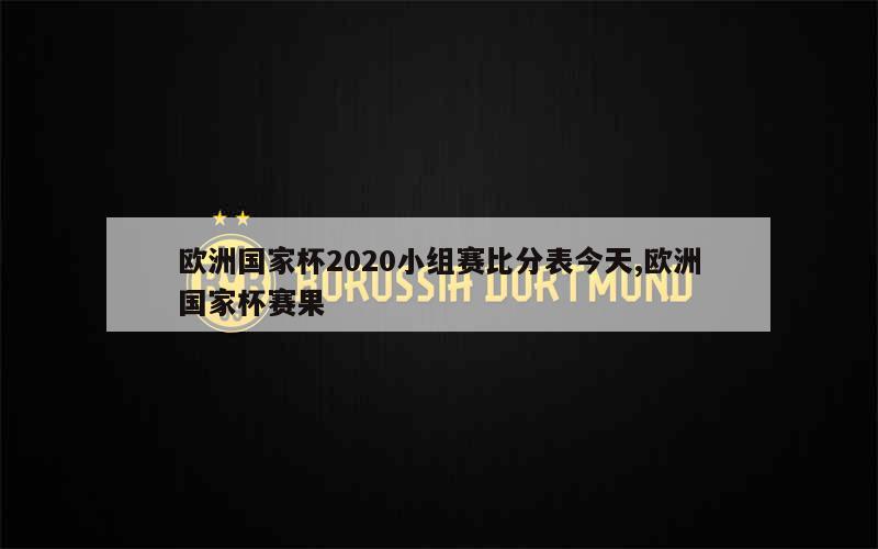 欧洲国家杯2020小组赛比分表今天,欧洲国家杯赛果