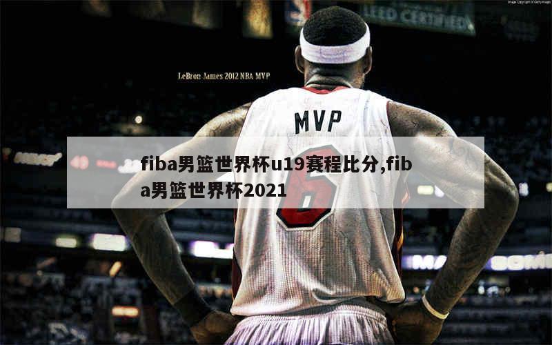 fiba男篮世界杯u19赛程比分,fiba男篮世界杯2021