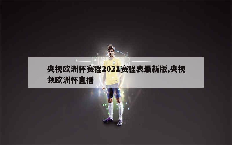 央视欧洲杯赛程2021赛程表最新版,央视频欧洲杯直播