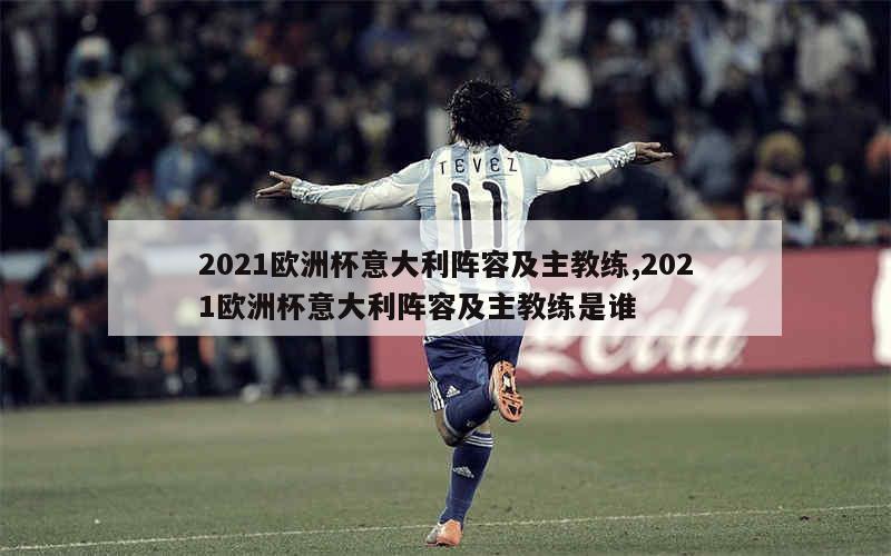 2021欧洲杯意大利阵容及主教练,2021欧洲杯意大利阵容及主教练是谁