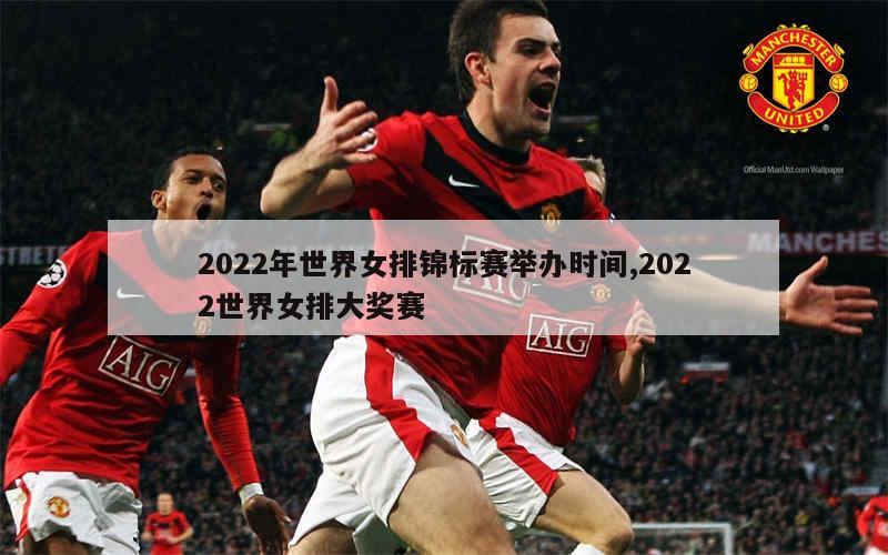 2022年世界女排锦标赛举办时间,2022世界女排大奖赛