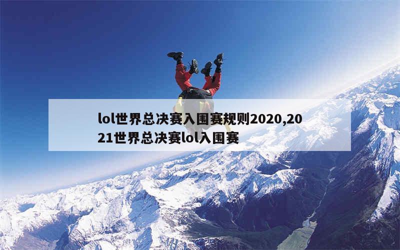 lol世界总决赛入围赛规则2020,2021世界总决赛lol入围赛