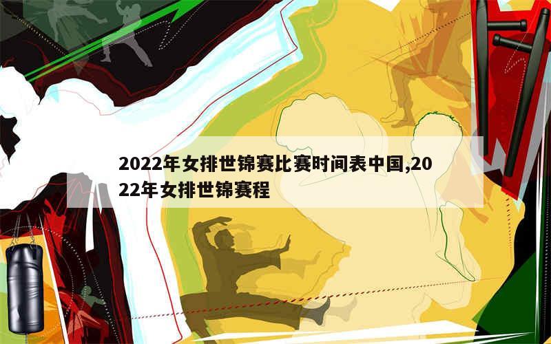 2022年女排世锦赛比赛时间表中国,2022年女排世锦赛程