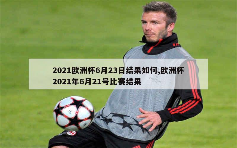 2021欧洲杯6月23日结果如何,欧洲杯2021年6月21号比赛结果