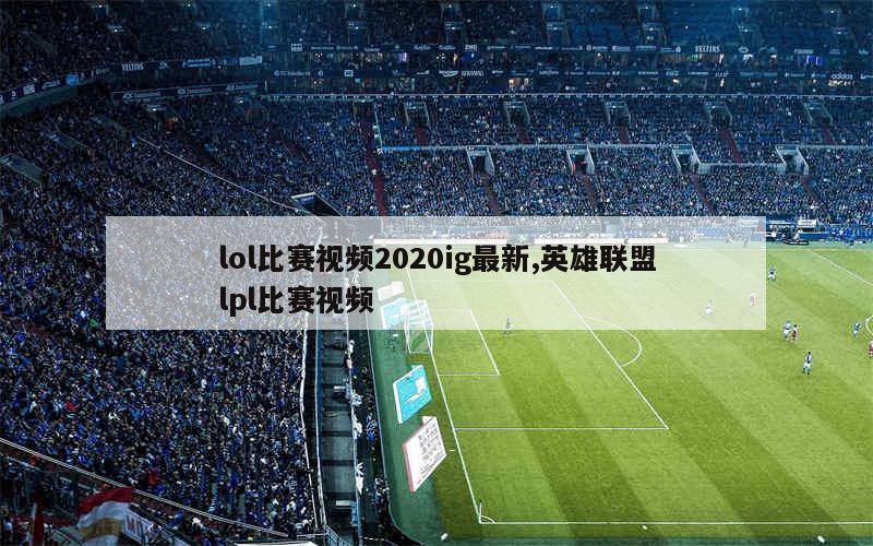 lol比赛视频2020ig最新,英雄联盟lpl比赛视频