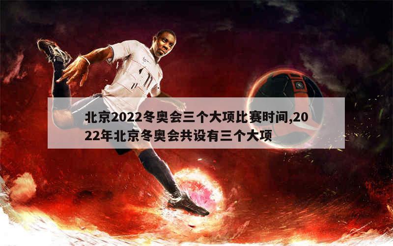 北京2022冬奥会三个大项比赛时间,2022年北京冬奥会共设有三个大项