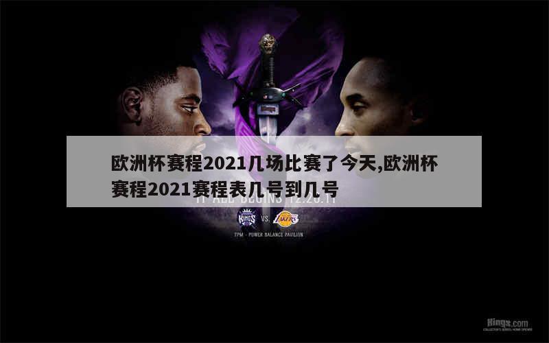 欧洲杯赛程2021几场比赛了今天,欧洲杯赛程2021赛程表几号到几号