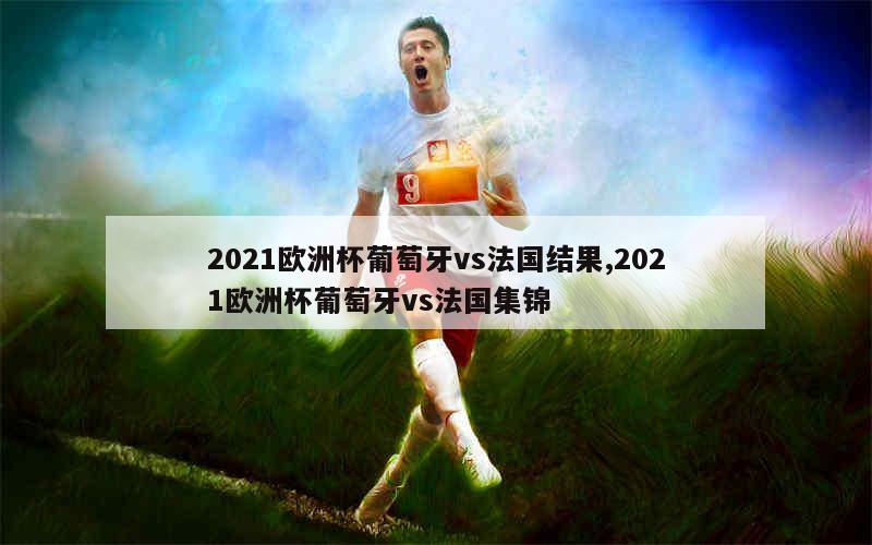 2021欧洲杯葡萄牙vs法国结果,2021欧洲杯葡萄牙vs法国集锦