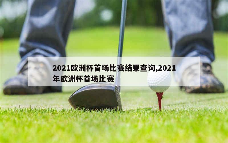 2021欧洲杯首场比赛结果查询,2021年欧洲杯首场比赛