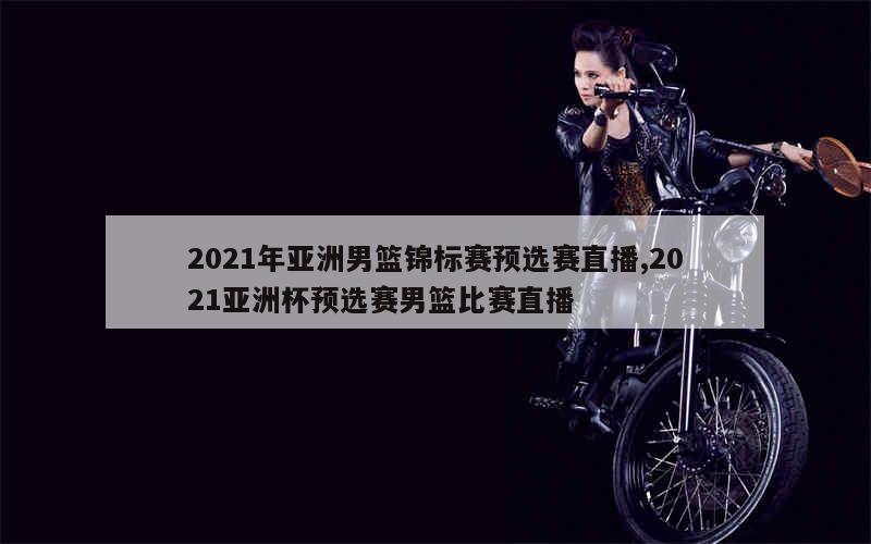 2021年亚洲男篮锦标赛预选赛直播,2021亚洲杯预选赛男篮比赛直播