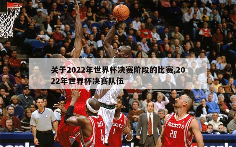 关于2022年世界杯决赛阶段的比赛,2022年世界杯决赛队伍